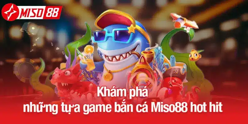 Khám phá những tựa game bắn cá Miso88 hot hit
